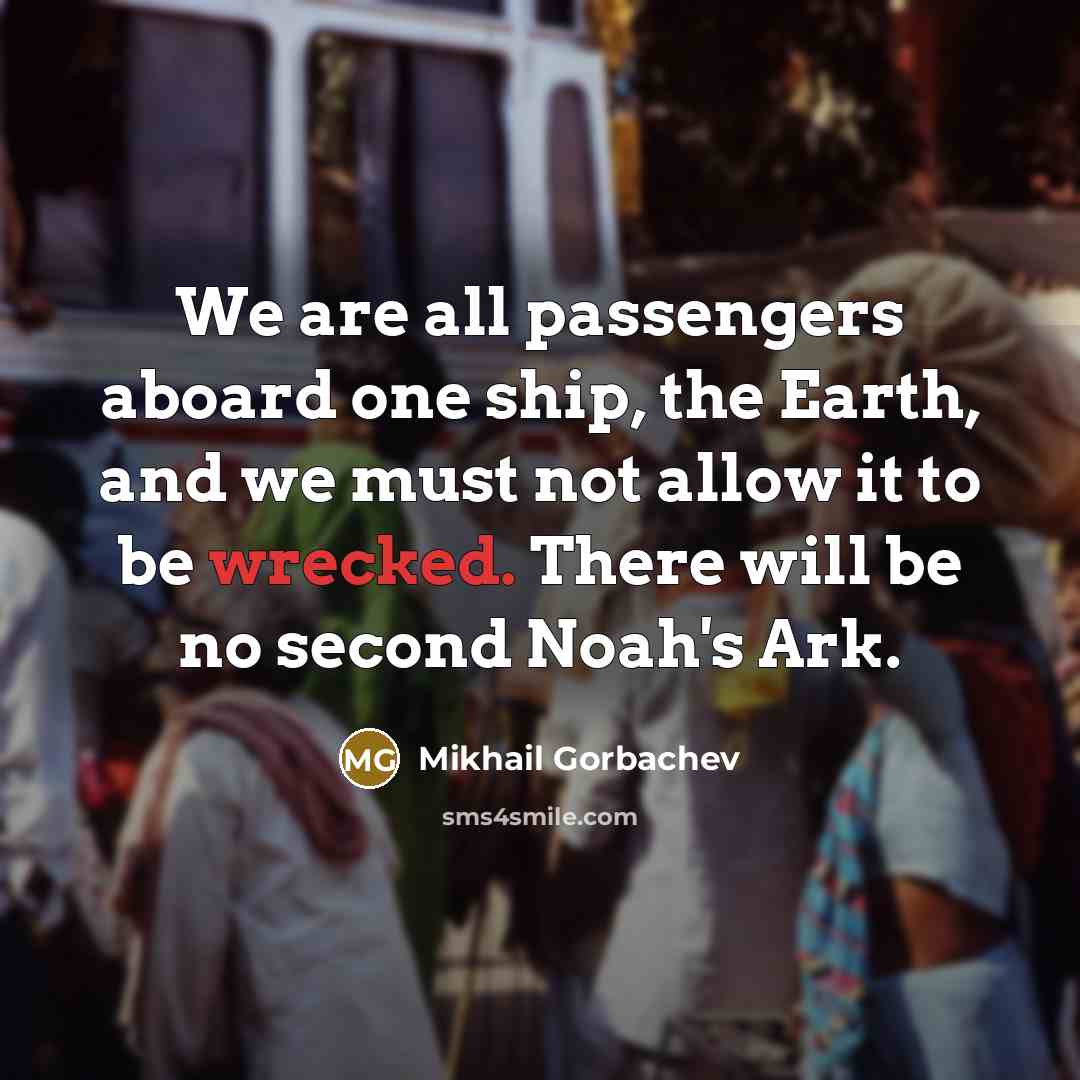“We are all passengers aboard one ship, the Earth, and we must not allow it to be wrecked. There will be no second Noah's Ark.” quote by Mikhail Gorbachev