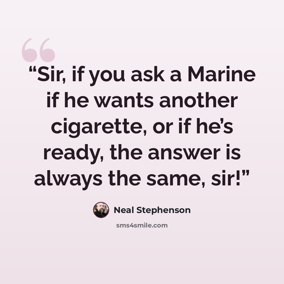 “Sir, if you ask a Marine if he wants another cigarette, or if he’s ready, the answer is always the same, sir!” quote by Neal Stephenson