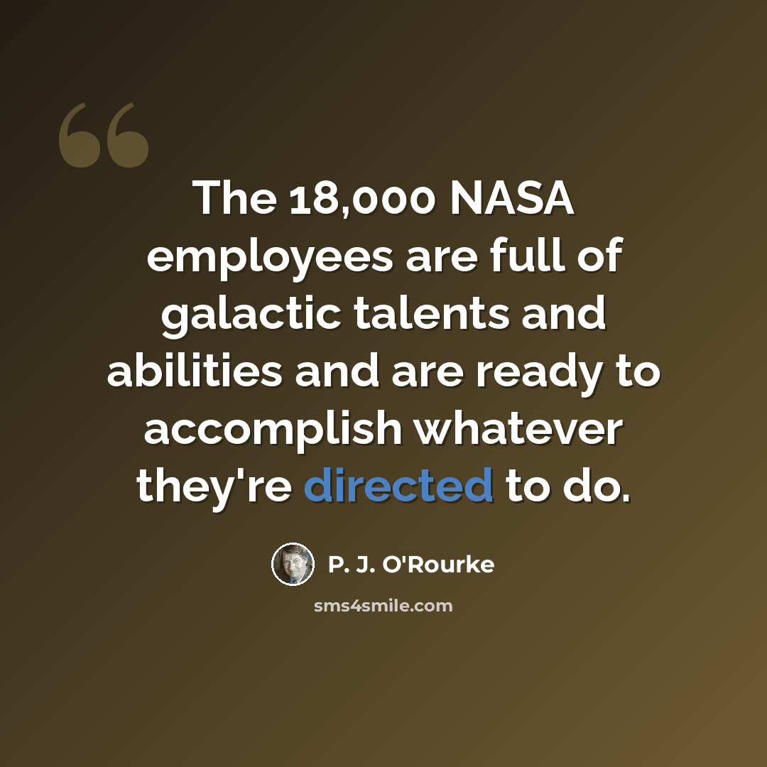 “The 18,000 NASA employees are full of galactic talents and abilities and are ready to accomplish whatever they're directed to do.” quote by P. J. O'Rourke