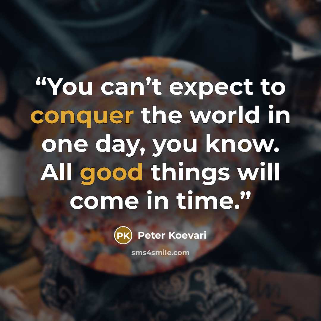 “You can’t expect to conquer the world in one day, you know. All good things will come in time.” quote by Peter Koevari