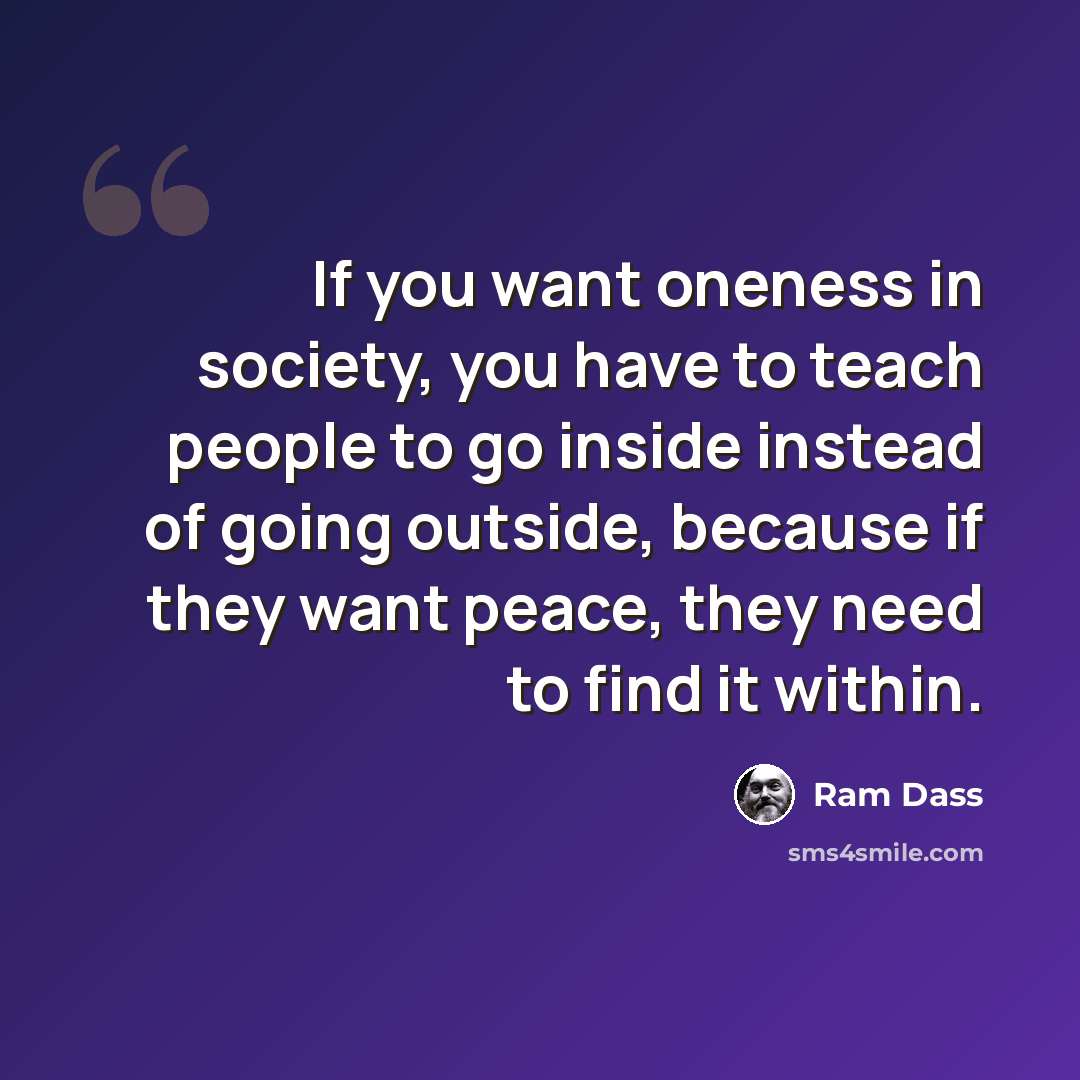 “If you want oneness in society, you have to teach people to go inside instead of going outside, because if they want peace, they need to find it within.” quote by Ram Dass