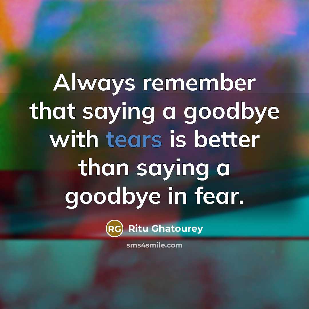“Always remember that saying a goodbye with tears is better than saying a goodbye in fear.” quote by Ritu Ghatourey