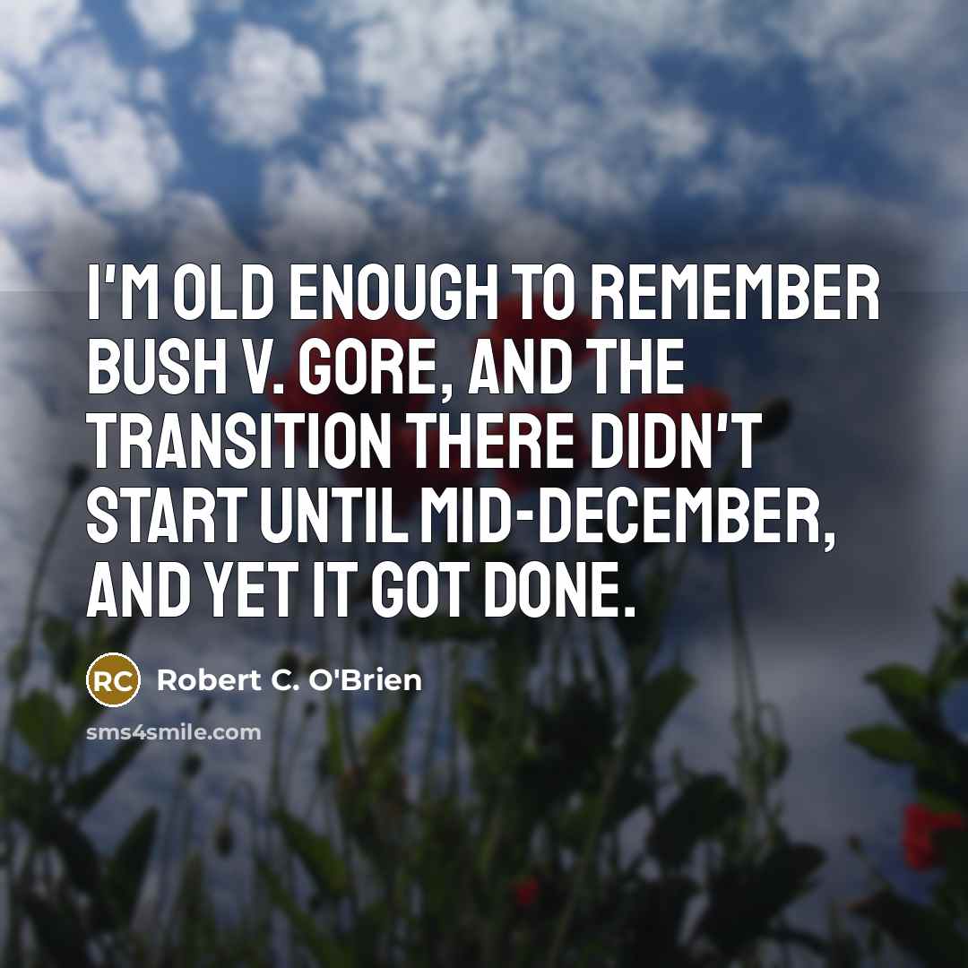 “I'm old enough to remember Bush v. Gore, and the transition there didn't start until mid-December, and yet it got done.” quote by Robert C. O'Brien