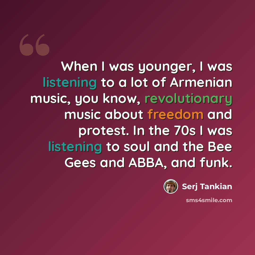 “When I was younger, I was listening to a lot of Armenian music, you know, revolutionary music about freedom and protest. In the 70s I was listening to soul and the Bee Gees and ABBA, and funk.” quote by Serj Tankian