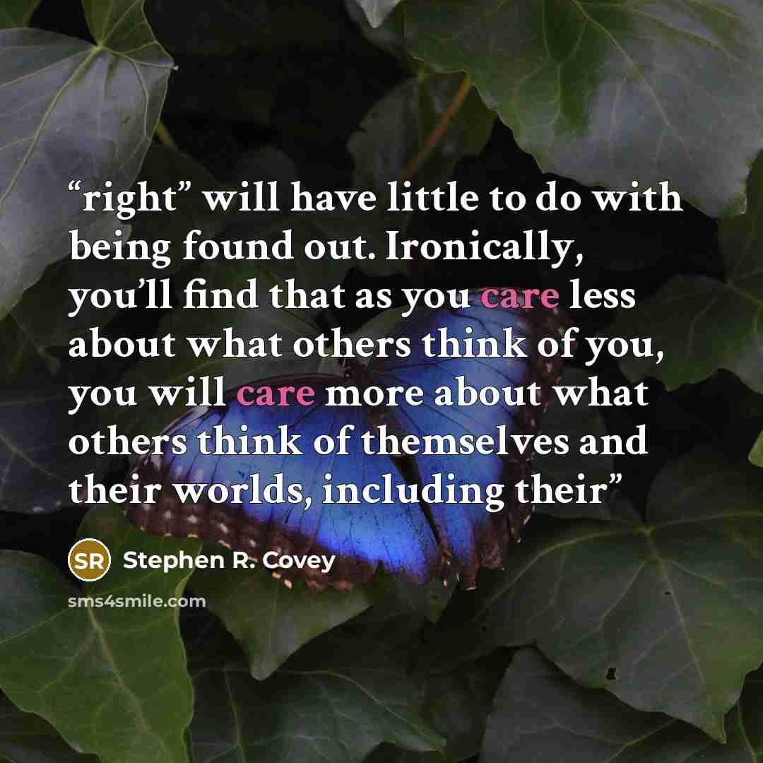 “right” will have little to do with being found out. Ironically, you’ll find that as you care less about what others think of you, you will care more about what others think of themselves and their worlds, including their” quote by Stephen R. Covey