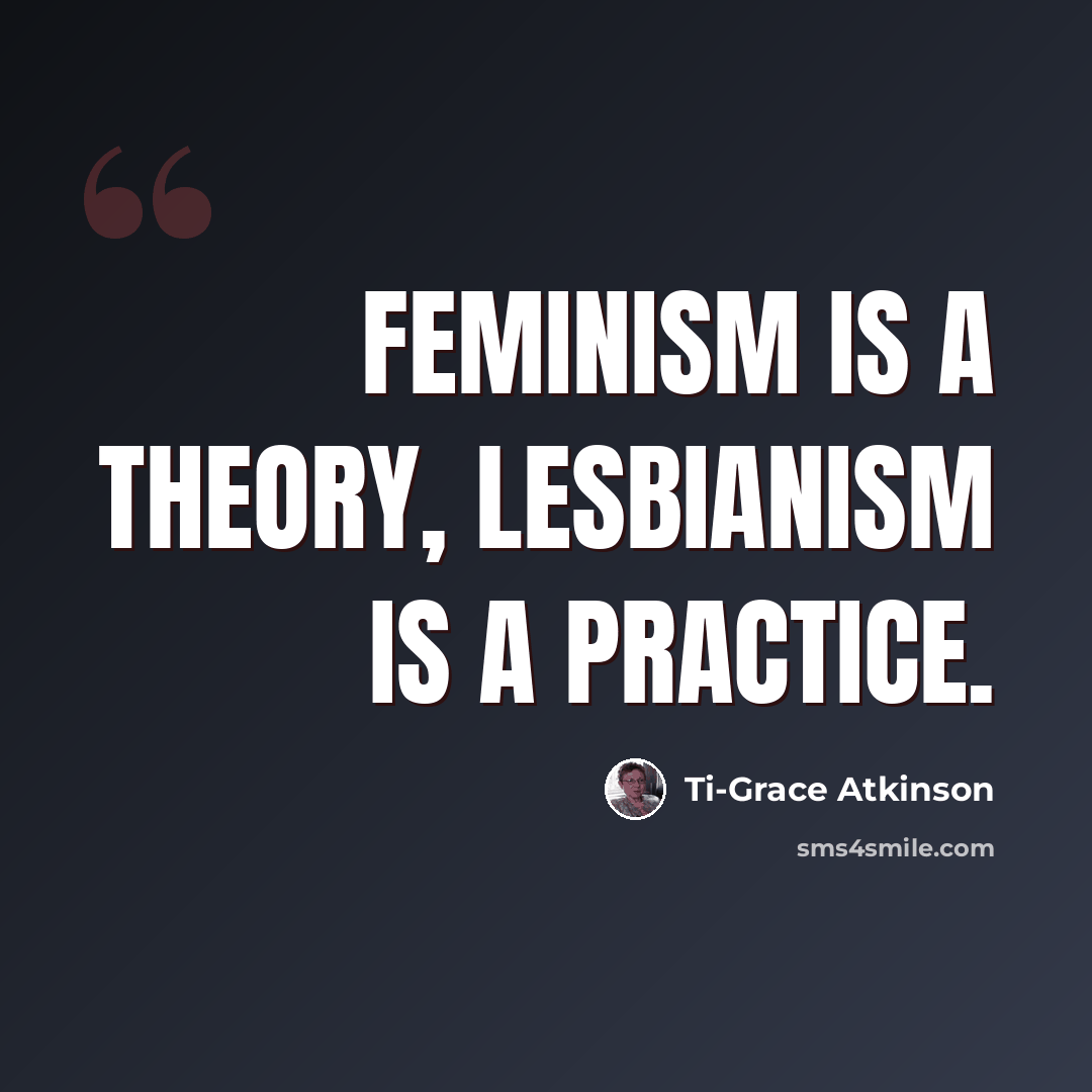 “Feminism is a theory, lesbianism is a practice.” quote by Ti-Grace Atkinson