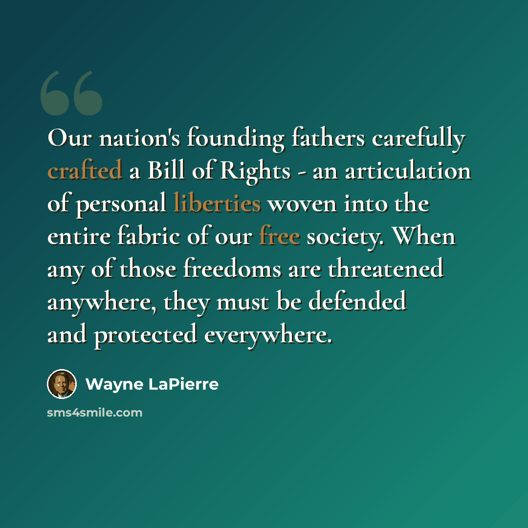 “Our nation's founding fathers carefully crafted a Bill of Rights - an articulation of personal liberties woven into the entire fabric of our free society. When any of those freedoms are threatened anywhere, they must be defended and protected everywhere.” quote by Wayne LaPierre