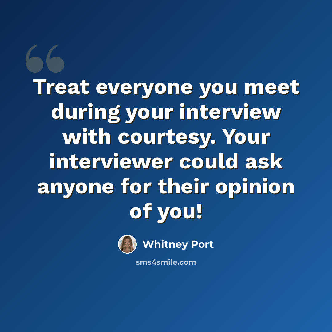 “Treat everyone you meet during your interview with courtesy. Your interviewer could ask anyone for their opinion of you!” quote by Whitney Port