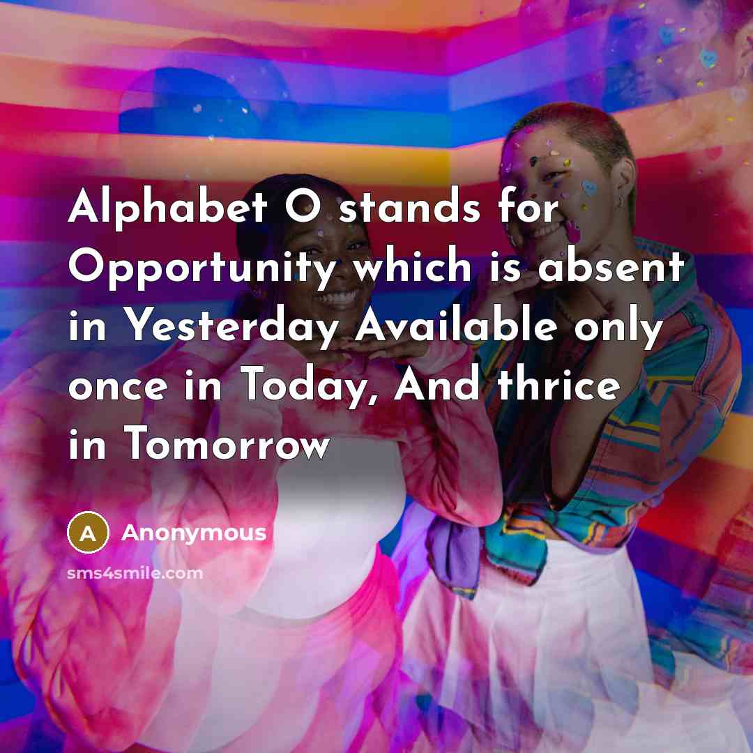 “Alphabet O stands for Opportunity which is absent in Yesterday Available only once in Today, And thrice in Tomorrow” quote by Anonymous