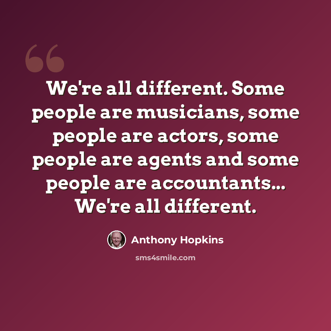 “We're all different. Some people are musicians, some people are actors, some people are agents and some people are accountants... We're all different.” quote by Anthony Hopkins