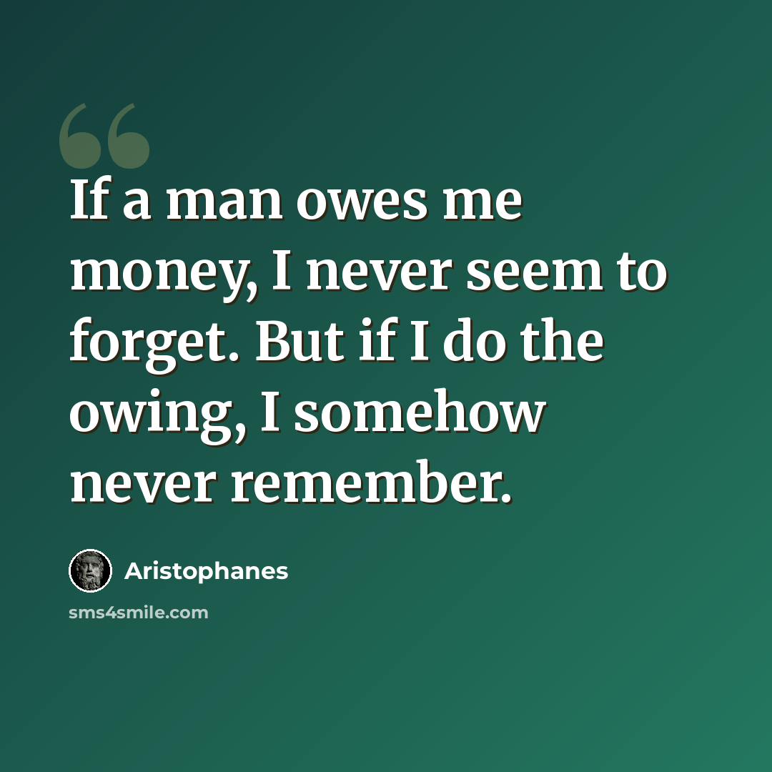 “If a man owes me money, I never seem to forget. But if I do the owing, I somehow never remember.” quote by Aristophanes