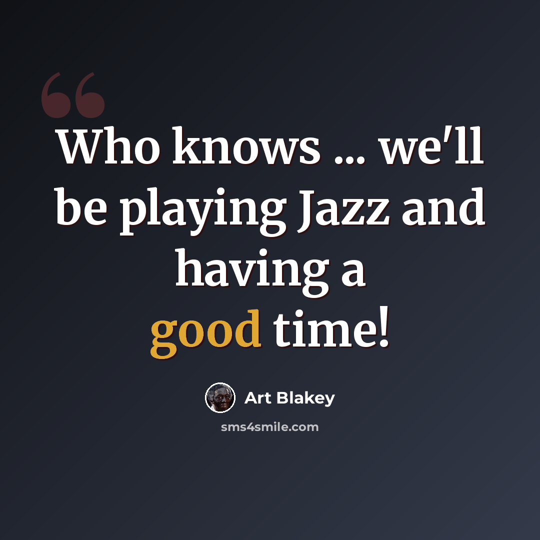 “Who knows ... we'll be playing Jazz and having a good time!” quote by Art Blakey