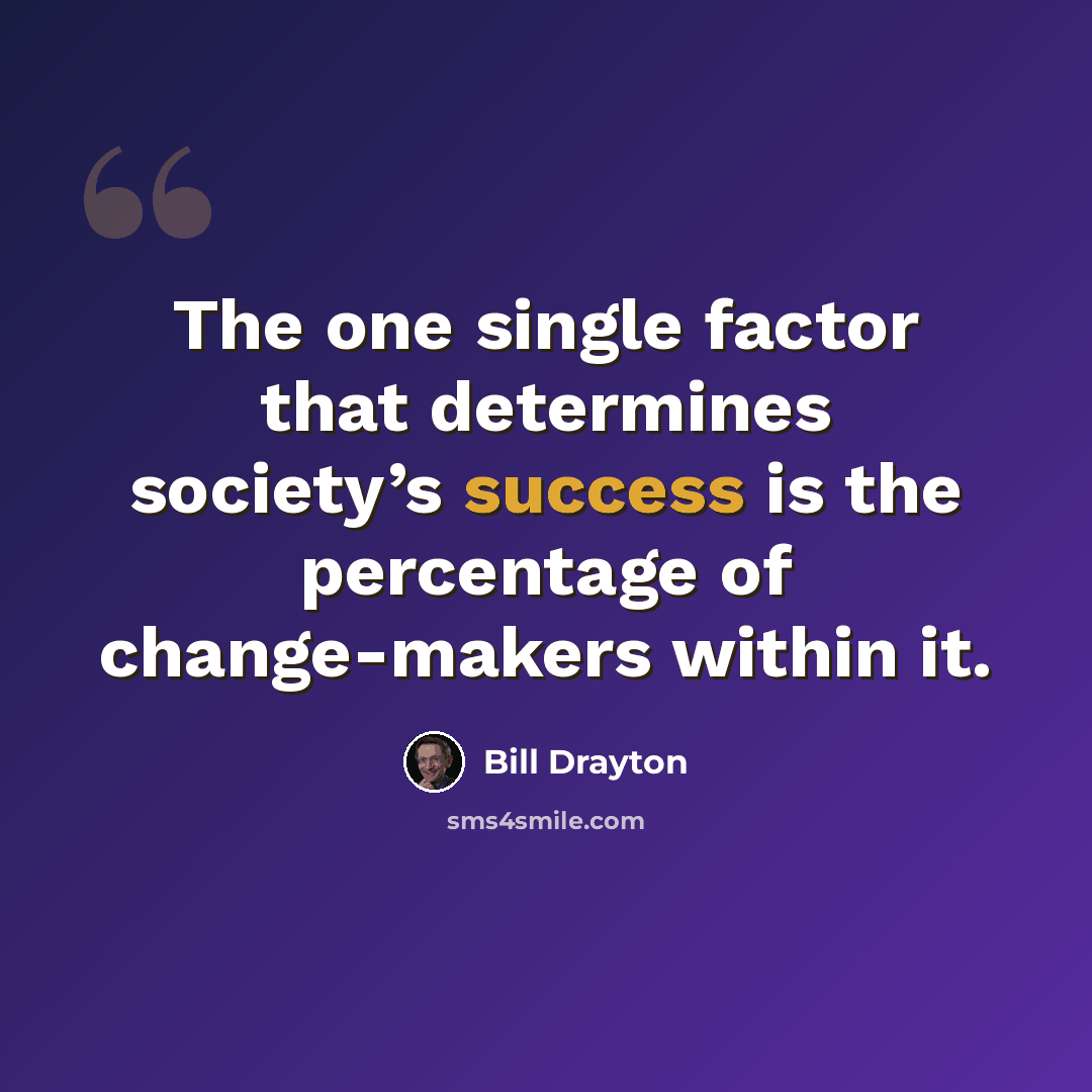 “The one single factor that determines society’s success is the percentage of change-makers within it.” quote by Bill Drayton