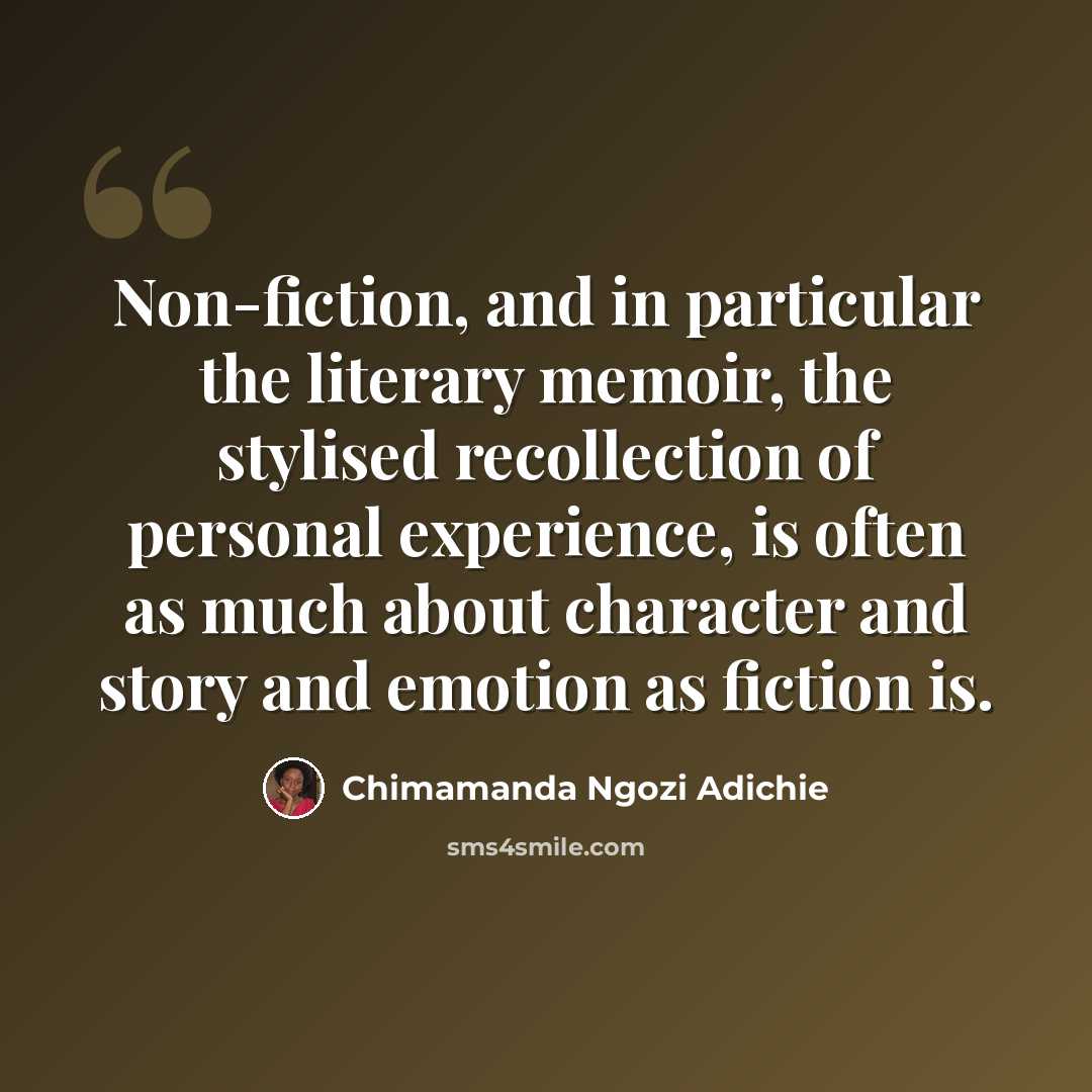 “Non-fiction, and in particular the literary memoir, the stylised recollection of personal experience, is often as much about character and story and emotion as fiction is.” quote by Chimamanda Ngozi Adichie