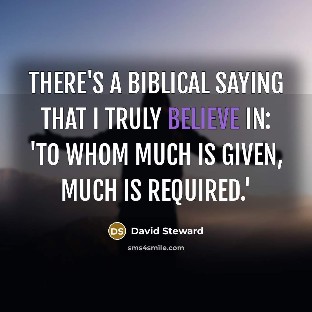 “There's a biblical saying that I truly believe in: 'To whom much is given, much is required.'” quote by David Steward