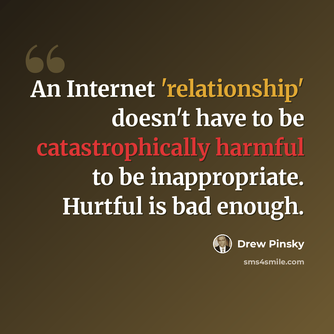 “An Internet 'relationship' doesn't have to be catastrophically harmful to be inappropriate. Hurtful is bad enough.” quote by Drew Pinsky