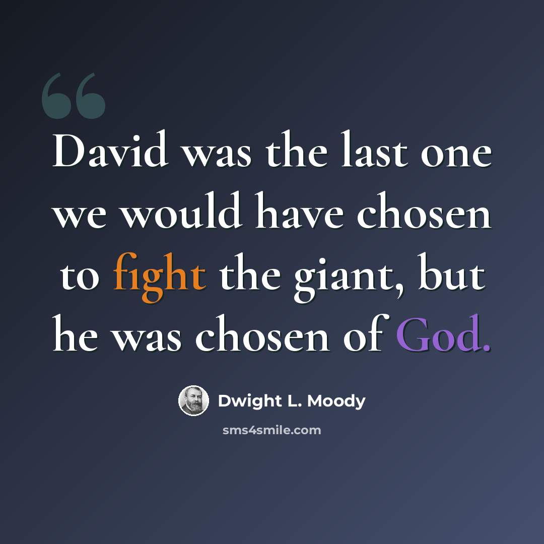 “David was the last one we would have chosen to fight the giant, but he was chosen of God.” quote by Dwight L. Moody