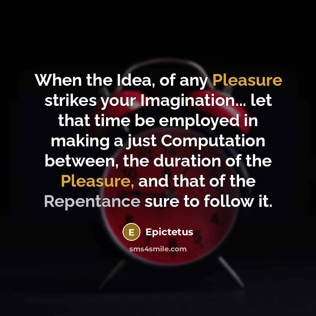 “When the Idea, of any Pleasure strikes your Imagination... let that time be employed in making a just Computation between, the duration of the Pleasure, and that of the Repentance sure to follow it.” quote by Epictetus