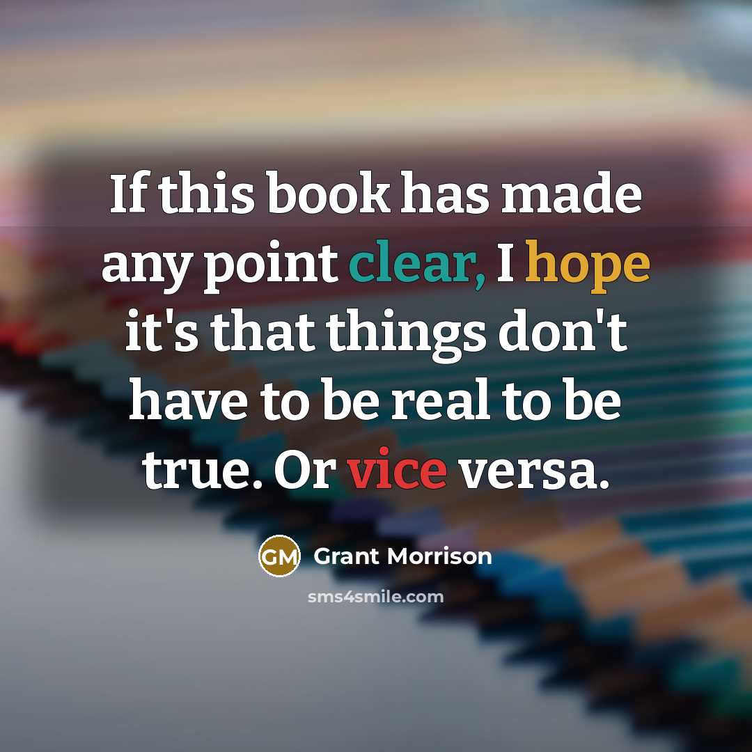 “If this book has made any point clear, I hope it's that things don't have to be real to be true. Or vice versa.” quote by Grant Morrison