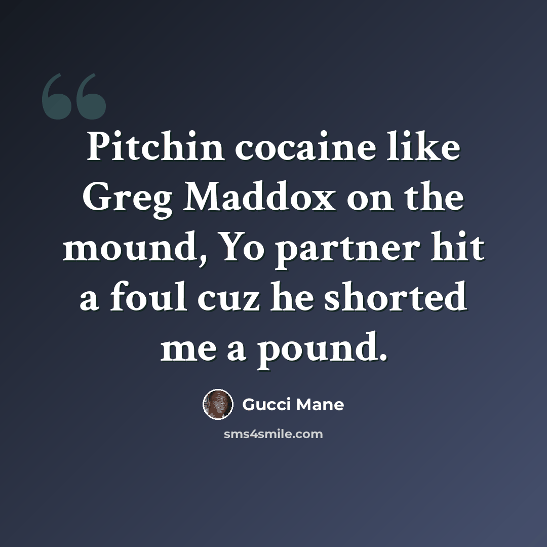 “Pitchin cocaine like Greg Maddox on the mound, Yo partner hit a foul cuz he shorted me a pound.” quote by Gucci Mane