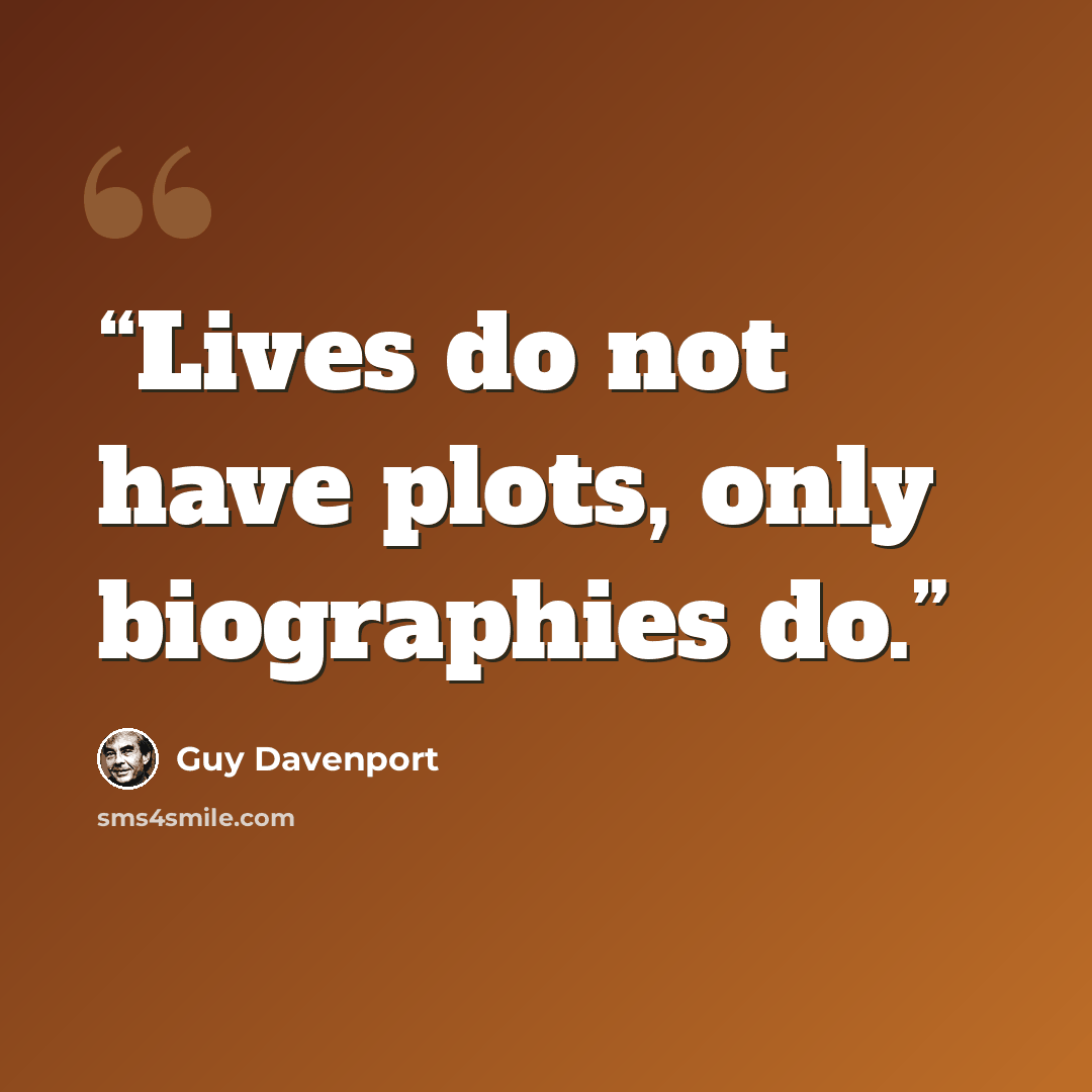 “Lives do not have plots, only biographies do.” quote by Guy Davenport