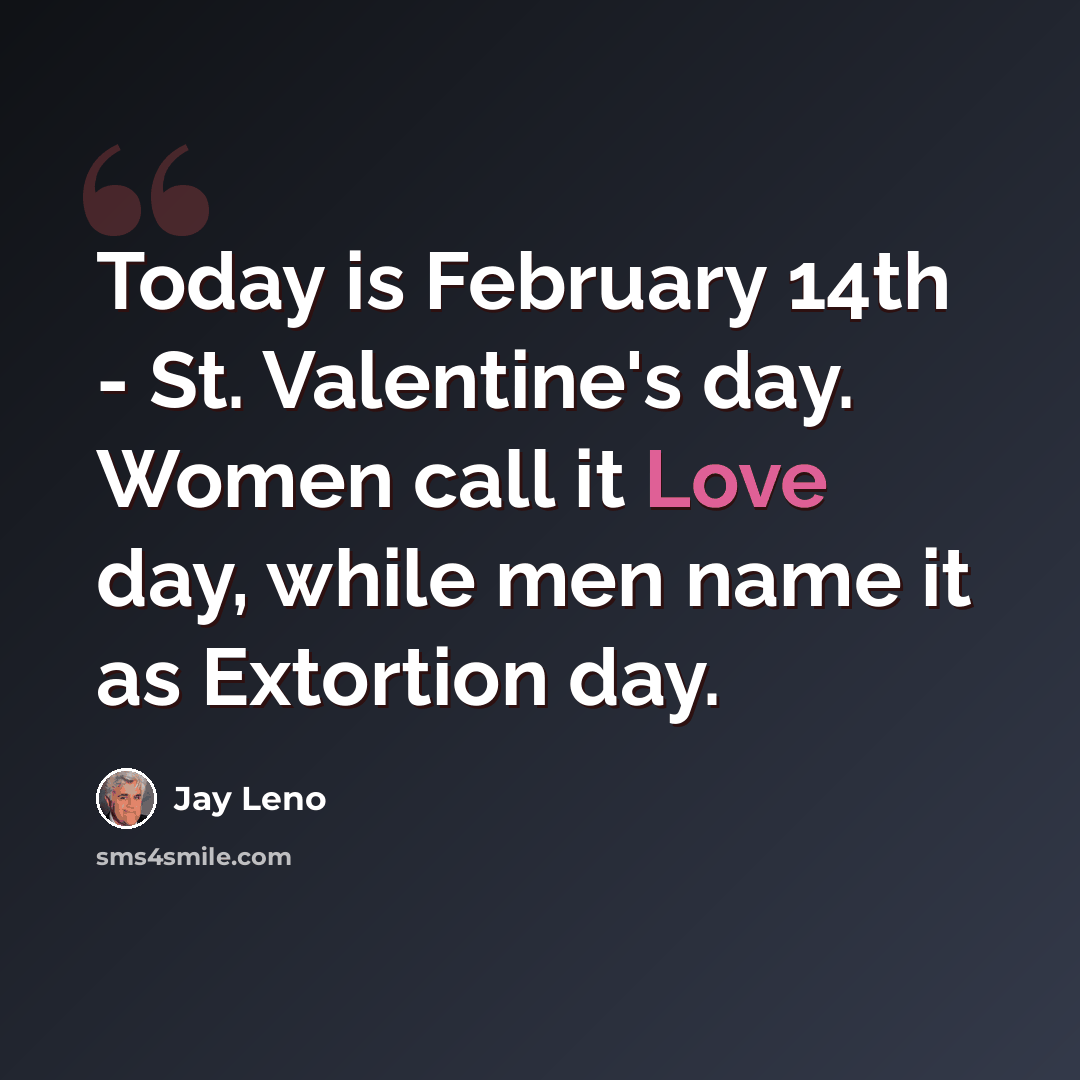 “Today is February 14th - St. Valentine's day. Women call it Love day, while men name it as Extortion day.” quote by Jay Leno