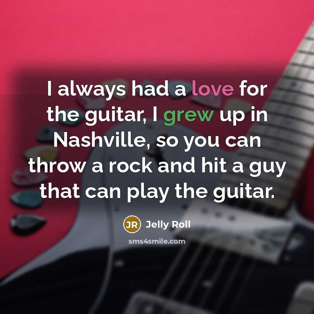“I always had a love for the guitar, I grew up in Nashville, so you can throw a rock and hit a guy that can play the guitar.” quote by Jelly Roll