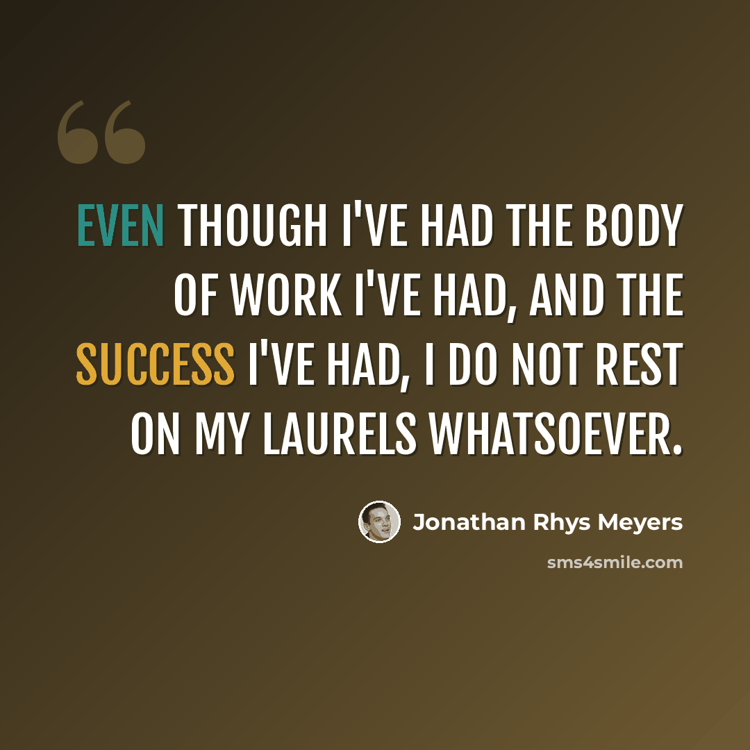 “Even though I've had the body of work I've had, and the success I've had, I do not rest on my laurels whatsoever.” quote by Jonathan Rhys Meyers