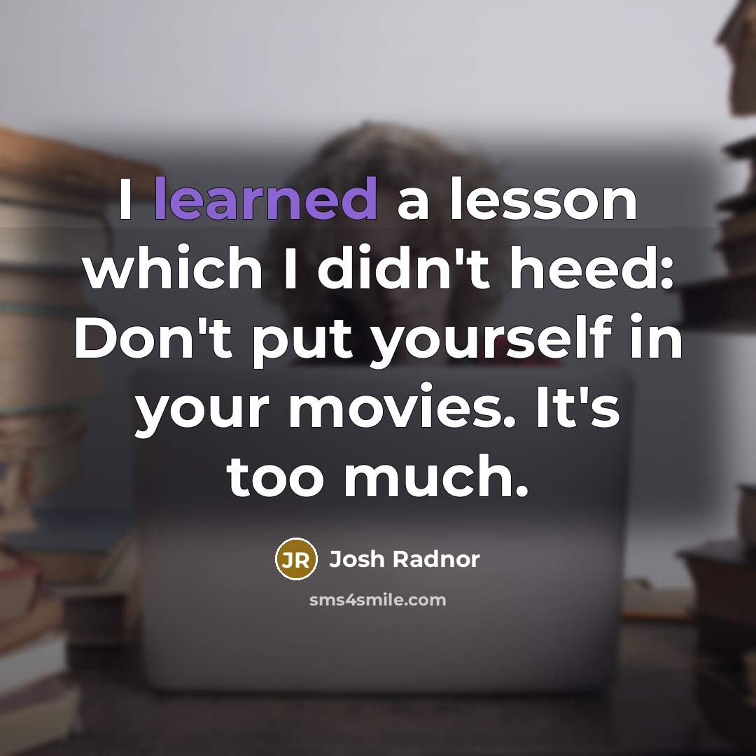 “I learned a lesson which I didn't heed: Don't put yourself in your movies. It's too much.” quote by Josh Radnor