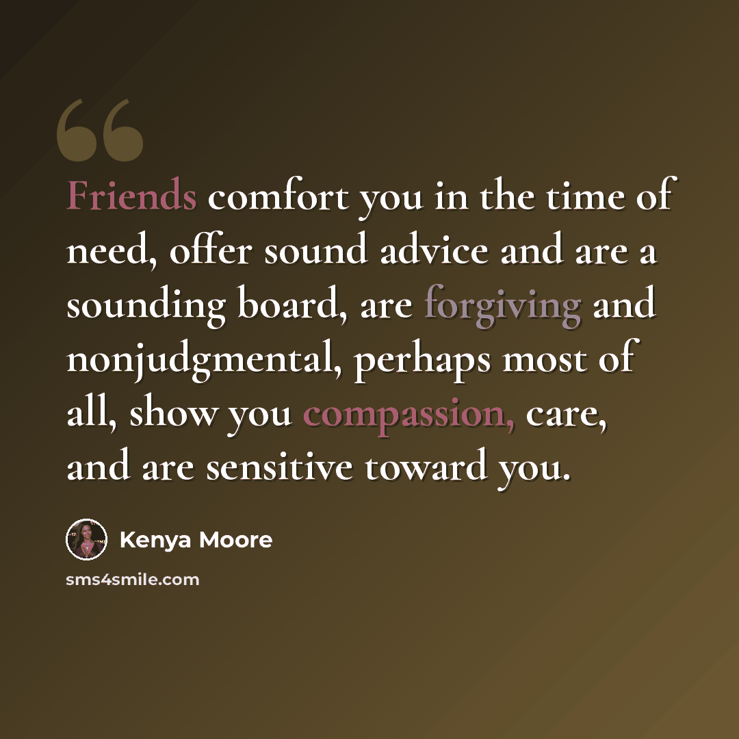 “Friends comfort you in the time of need, offer sound advice and are a sounding board, are forgiving and nonjudgmental, perhaps most of all, show you compassion, care, and are sensitive toward you.” quote by Kenya Moore