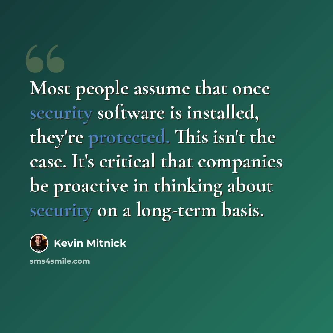 “Most people assume that once security software is installed, they're protected. This isn't the case. It's critical that companies be proactive in thinking about security on a long-term basis.” quote by Kevin Mitnick