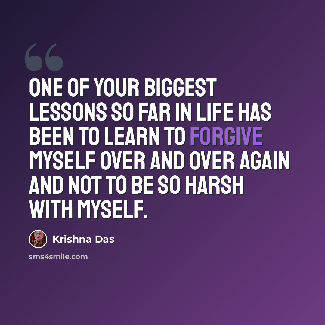 “One of your biggest lessons so far in life has been to learn to forgive myself over and over again and not to be so harsh with myself.” quote by Krishna Das