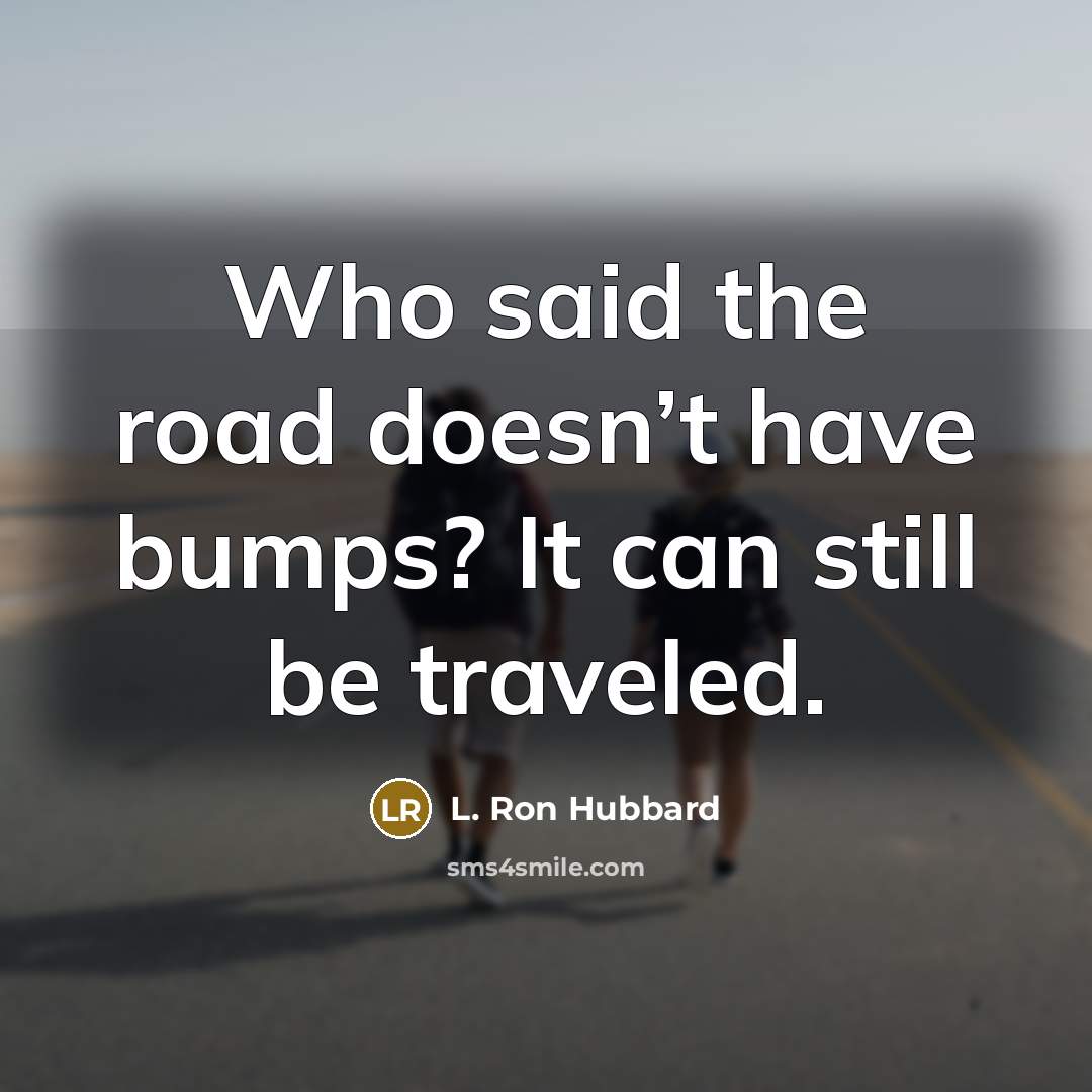 “Who said the road doesn’t have bumps? It can still be traveled.” quote by L. Ron Hubbard