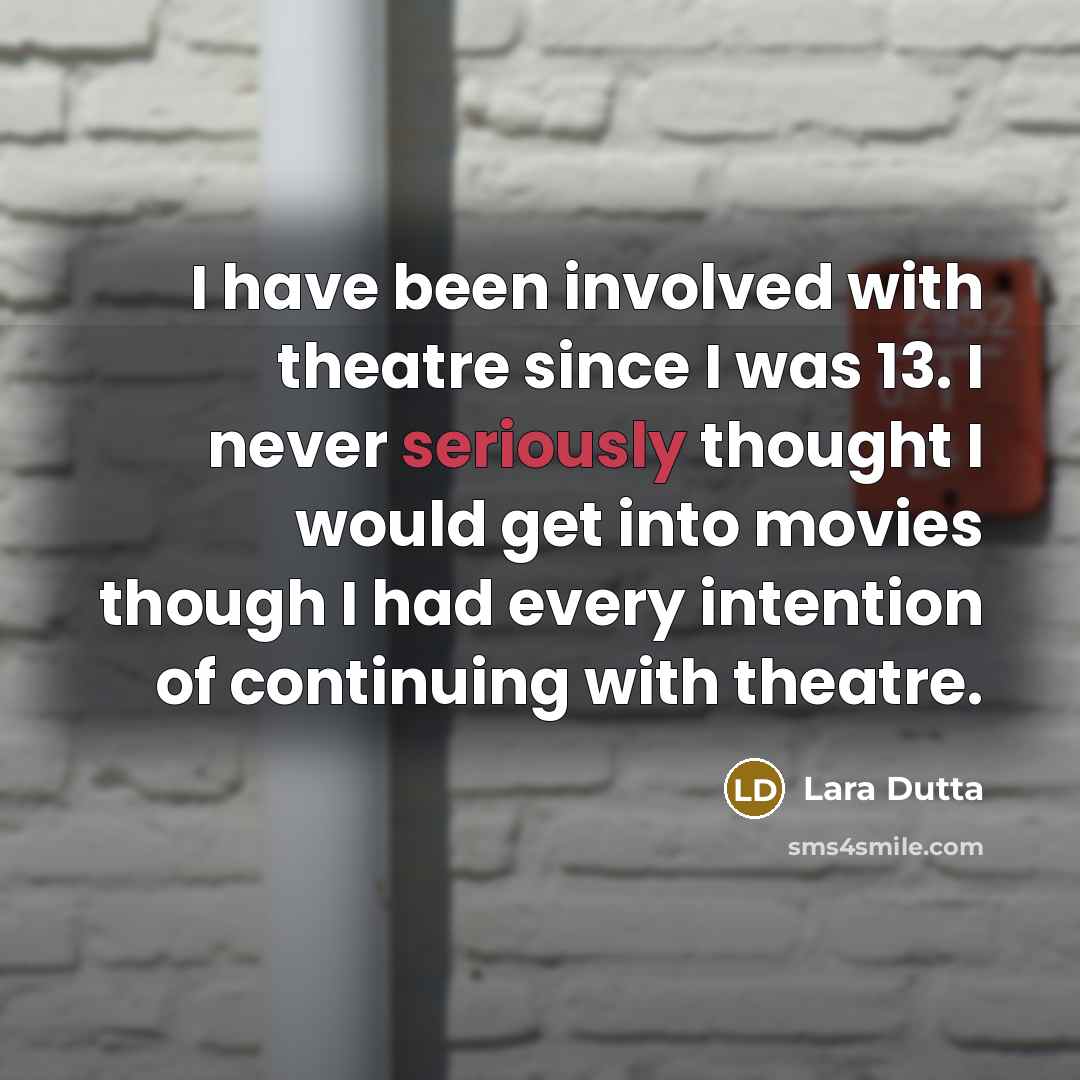 “I have been involved with theatre since I was 13. I never seriously thought I would get into movies though I had every intention of continuing with theatre.” quote by Lara Dutta