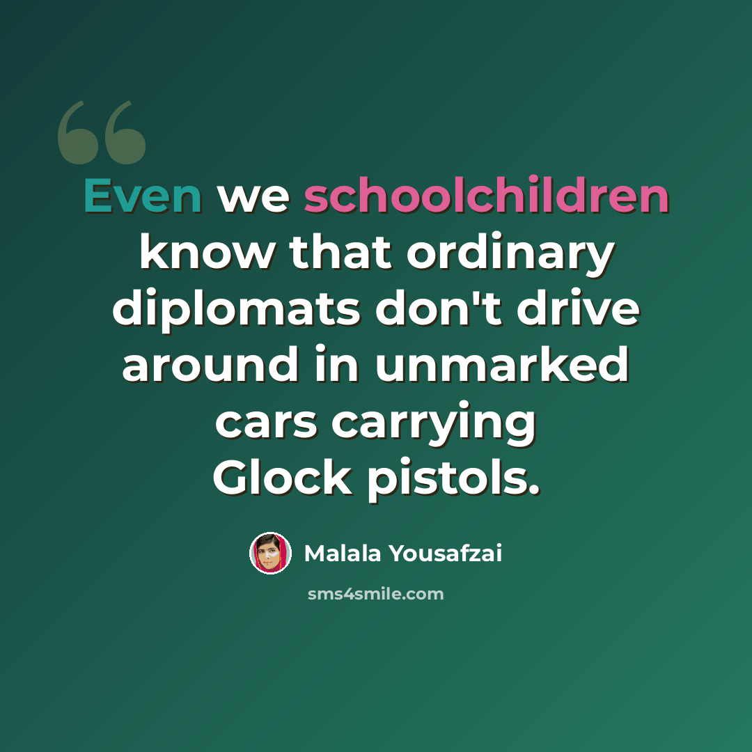 “Even we schoolchildren know that ordinary diplomats don't drive around in unmarked cars carrying Glock pistols.” quote by Malala Yousafzai