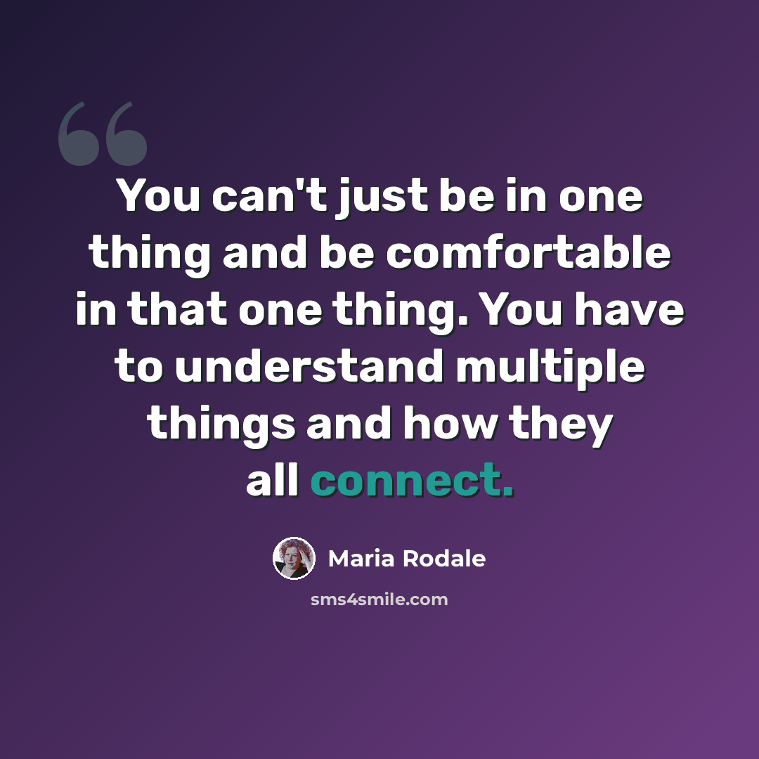 “You can't just be in one thing and be comfortable in that one thing. You have to understand multiple things and how they all connect.” quote by Maria Rodale