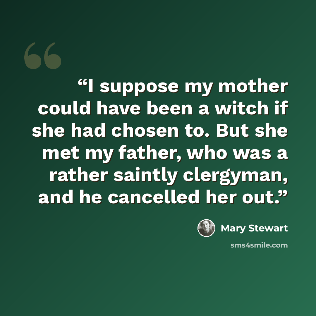 “I suppose my mother could have been a witch if she had chosen to. But she met my father, who was a rather saintly clergyman, and he cancelled her out.” quote by Mary Stewart