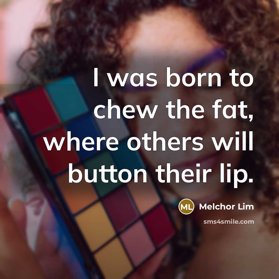 “I was born to chew the fat, where others will button their lip.” quote by Melchor Lim
