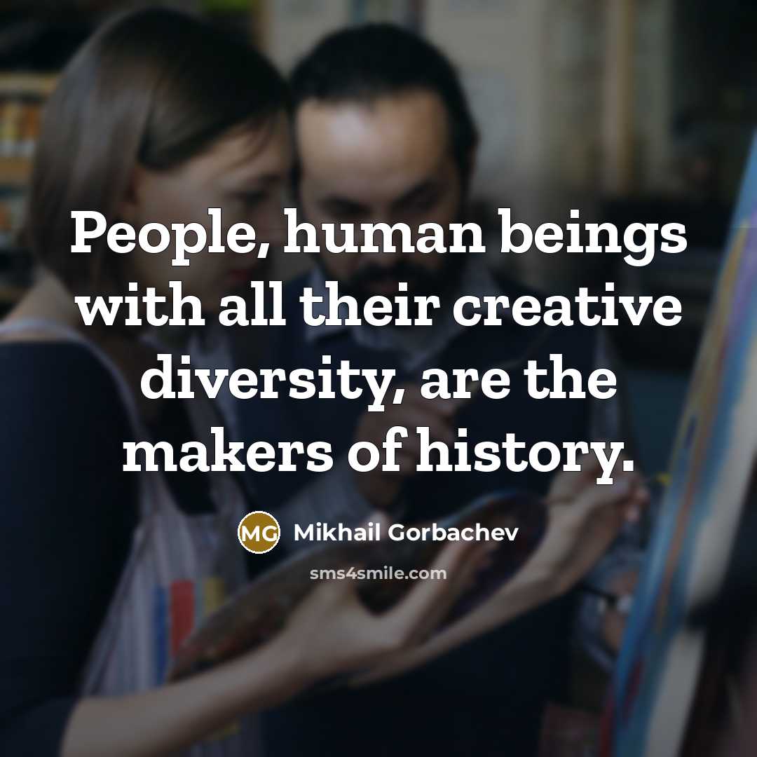 “People, human beings with all their creative diversity, are the makers of history.” quote by Mikhail Gorbachev