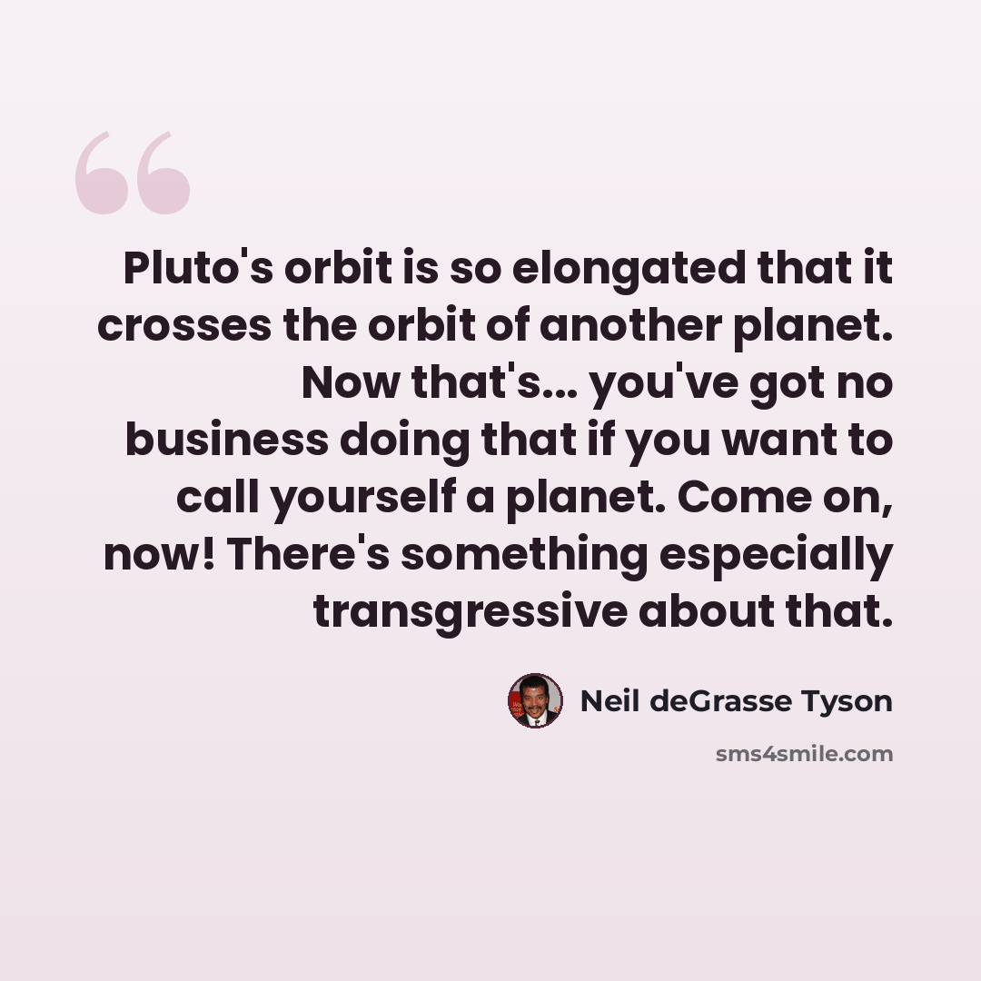 “Pluto's orbit is so elongated that it crosses the orbit of another planet. Now that's... you've got no business doing that if you want to call yourself a planet. Come on, now! There's something especially transgressive about that.” quote by Neil deGrasse Tyson
