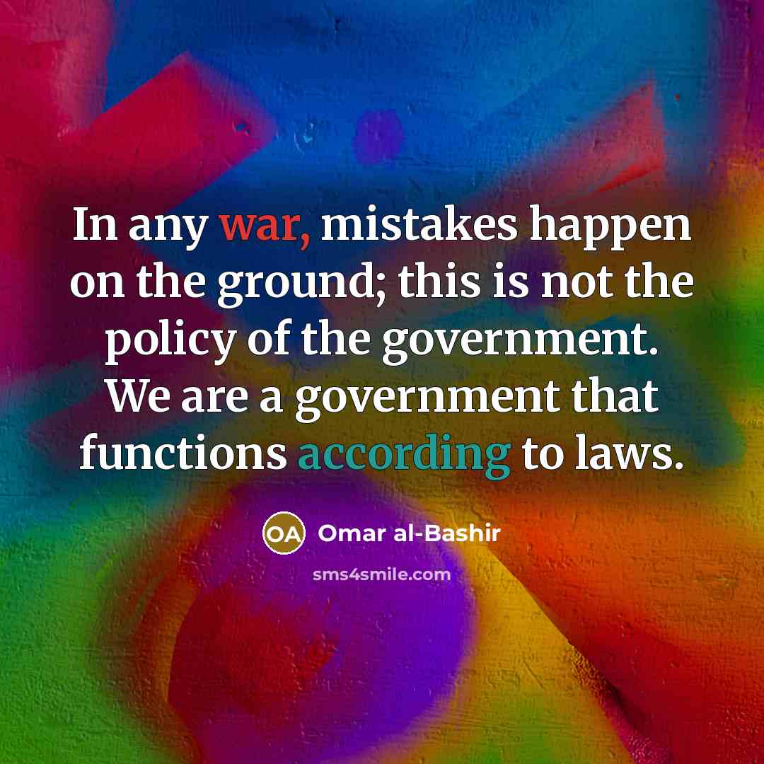 “In any war, mistakes happen on the ground; this is not the policy of the government. We are a government that functions according to laws.” quote by Omar al-Bashir