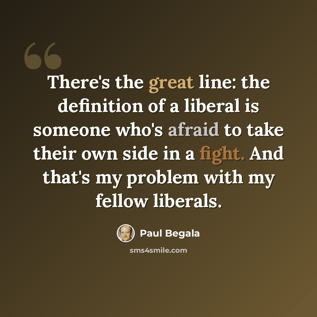 “There's the great line: the definition of a liberal is someone who's afraid to take their own side in a fight. And that's my problem with my fellow liberals.” quote by Paul Begala