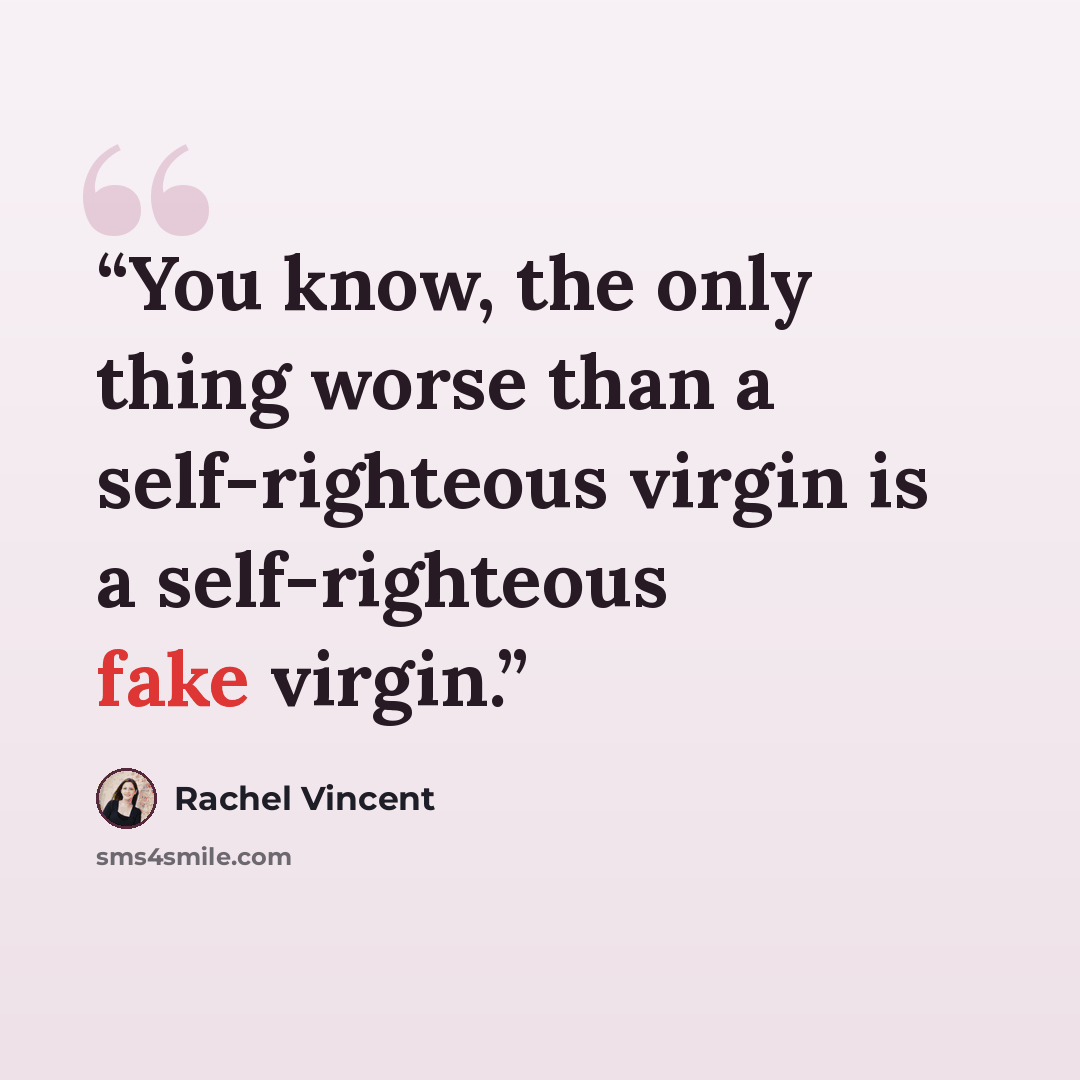 “You know, the only thing worse than a self-righteous virgin is a self-righteous fake virgin.” quote by Rachel Vincent