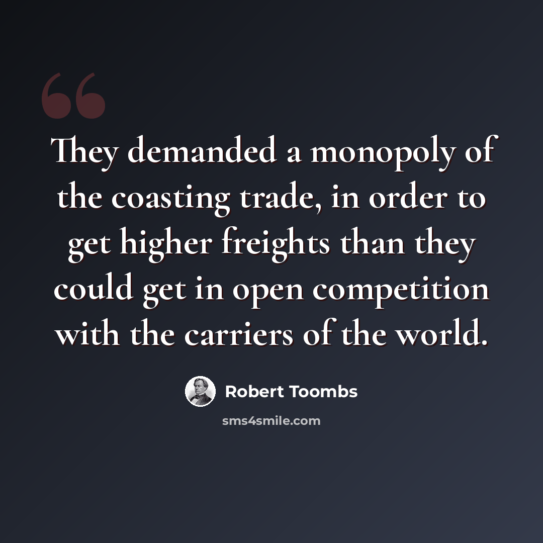 “They demanded a monopoly of the coasting trade, in order to get higher freights than they could get in open competition with the carriers of the world.” quote by Robert Toombs