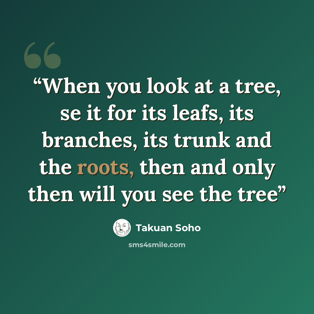 “When you look at a tree, se it for its leafs, its branches, its trunk and the roots, then and only then will you see the tree” quote by Takuan Soho