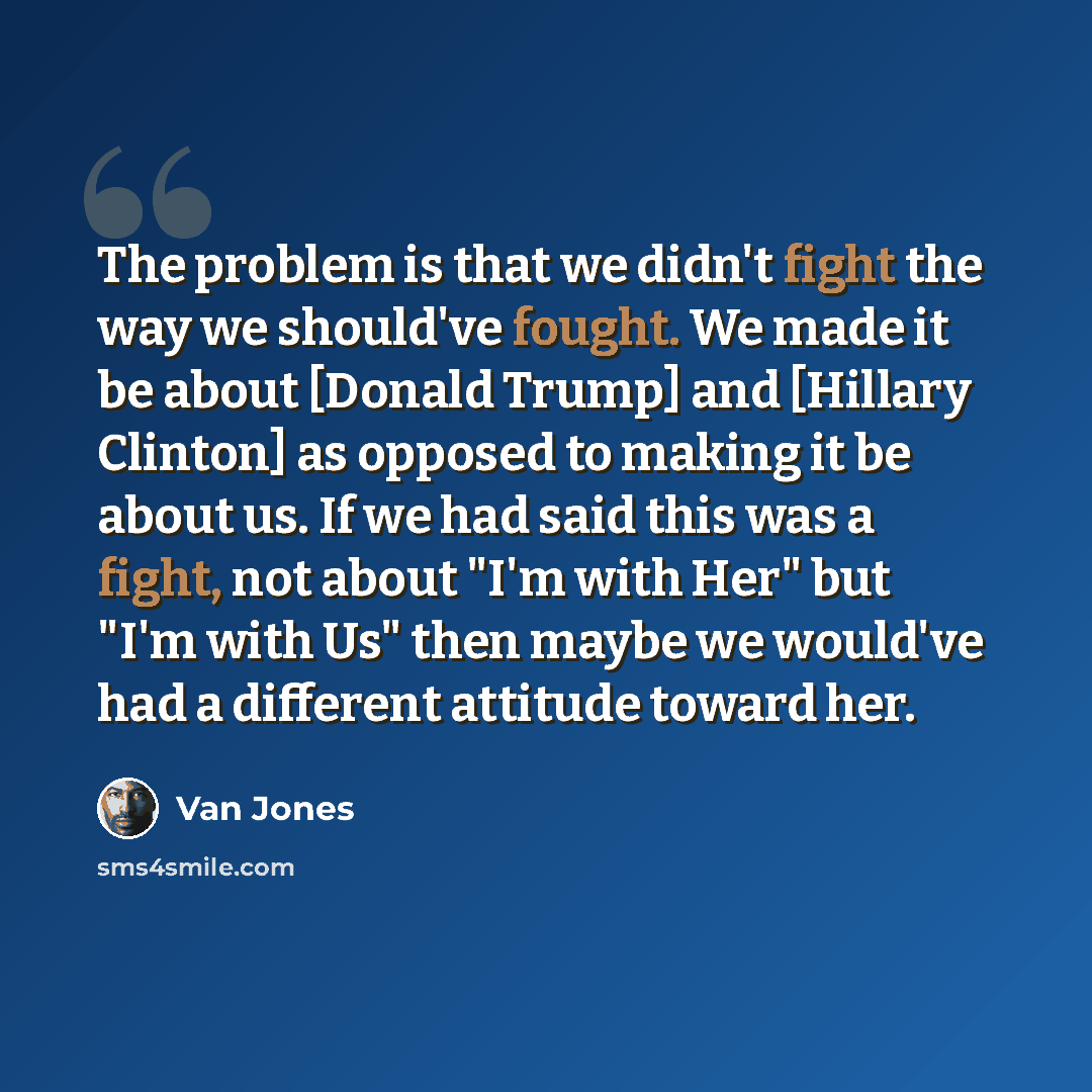 “The problem is that we didn't fight the way we should've fought. We made it be about [Donald Trump] and [Hillary Clinton] as opposed to making it be about us. If we had said this was a fight, not about "I'm with Her" but "I'm with Us" then maybe we would've had a different attitude toward her.” quote by Van Jones