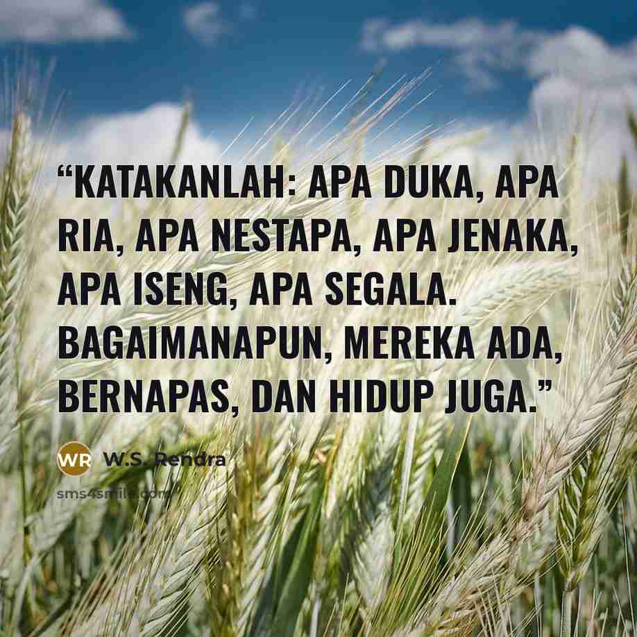 “Katakanlah: apa duka, apa ria, apa nestapa, apa jenaka, apa iseng, apa segala. Bagaimanapun, mereka ada, bernapas, dan hidup juga.” quote by W.S. Rendra