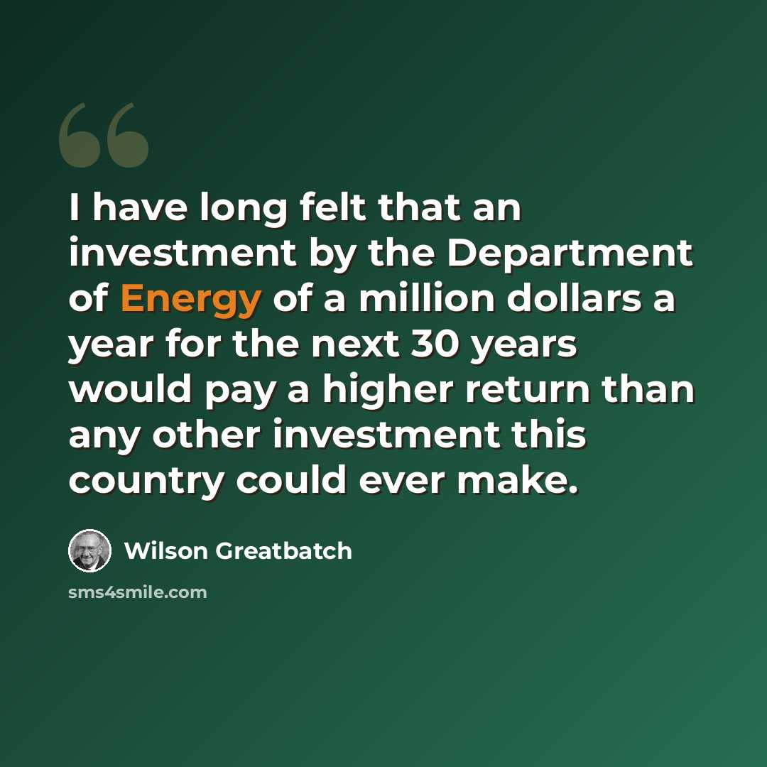 “I have long felt that an investment by the Department of Energy of a million dollars a year for the next 30 years would pay a higher return than any other investment this country could ever make.” quote by Wilson Greatbatch