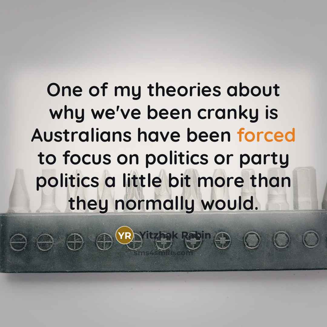 “One of my theories about why we've been cranky is Australians have been forced to focus on politics or party politics a little bit more than they normally would.” quote by Yitzhak Rabin