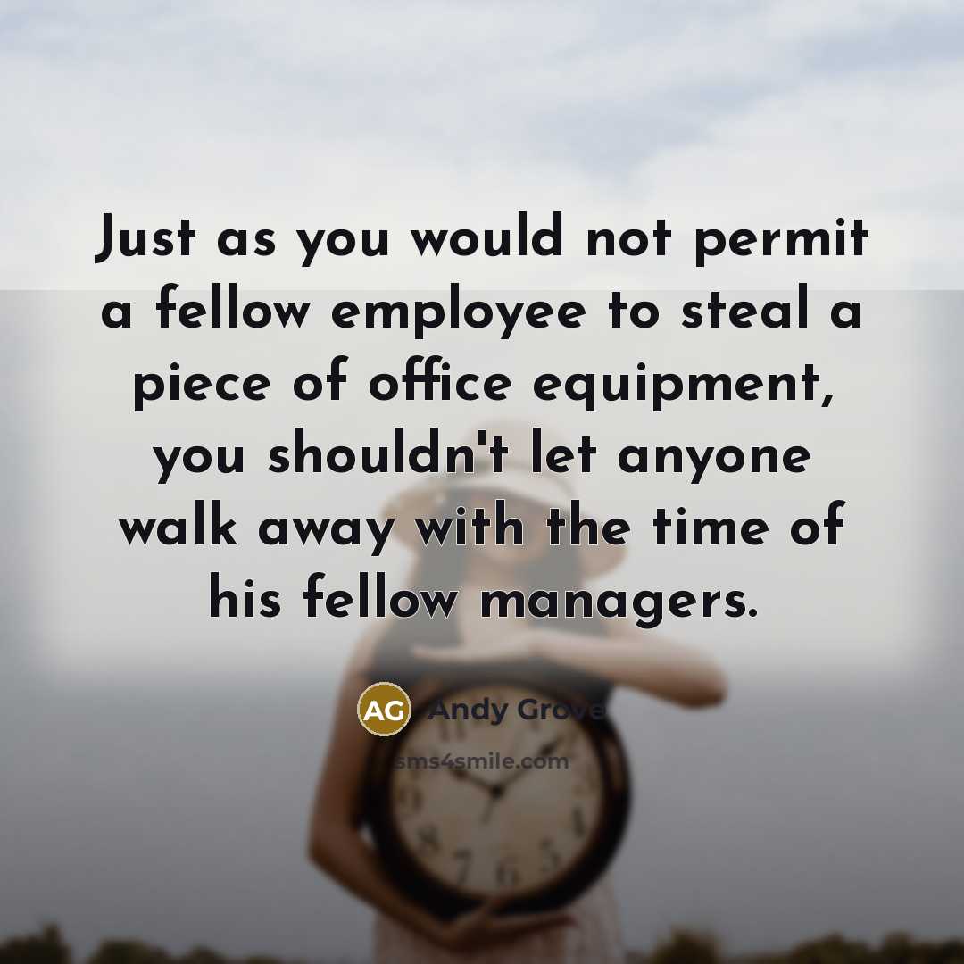 “Just as you would not permit a fellow employee to steal a piece of office equipment, you shouldn't let anyone walk away with the time of his fellow managers.” quote by Andy Grove